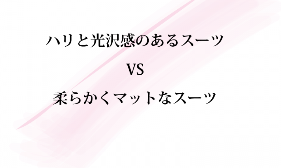ハリと光沢感のあるスーツ VS 柔らかくマットなスーツ　 どう着分けるべき？
